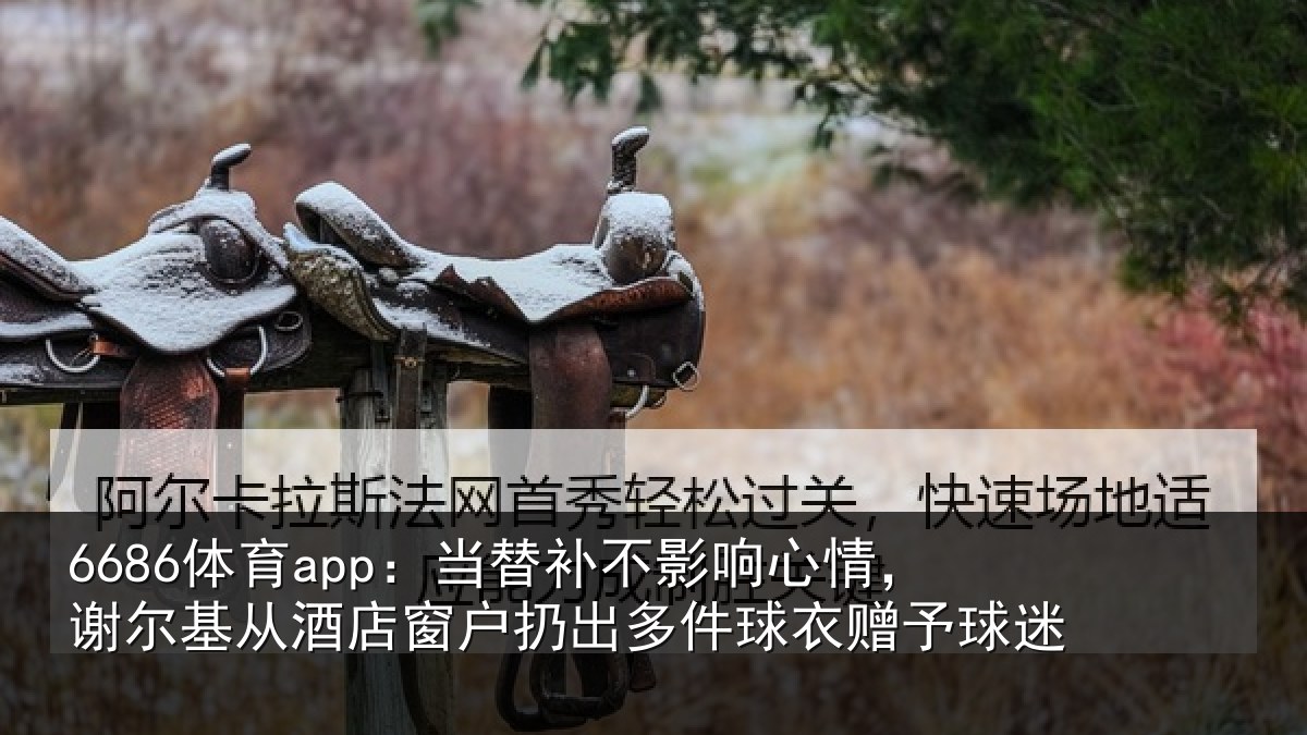 6686体育app：当替补不影响心情，谢尔基从酒店窗户扔出多件球衣赠予球迷