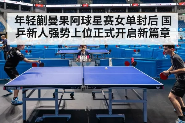 年轻蒯曼果阿球星赛女单封后 国乒新人强势上位正式开启新篇章