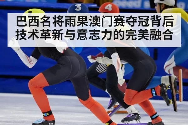 巴西名将雨果澳门赛夺冠背后 技术革新与意志力的完美融合