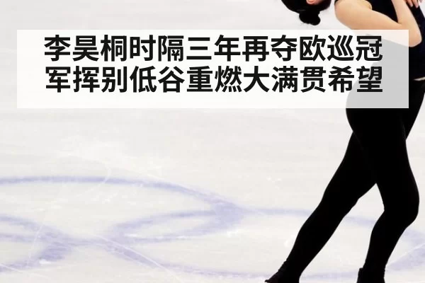 李昊桐时隔三年再夺欧巡冠军挥别低谷重燃大满贯希望