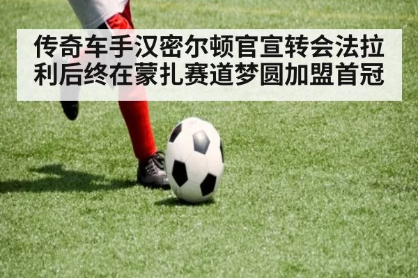 传奇车手汉密尔顿官宣转会法拉利后终在蒙扎赛道梦圆加盟首冠