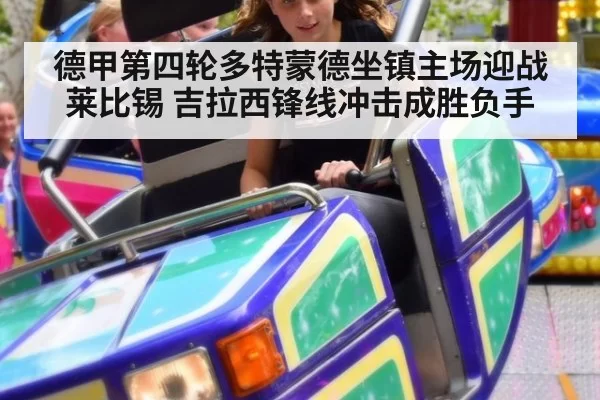 德甲第四轮多特蒙德坐镇主场迎战莱比锡 吉拉西锋线冲击成胜负手