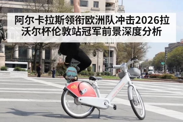 阿尔卡拉斯领衔欧洲队冲击2026拉沃尔杯伦敦站冠军前景深度分析